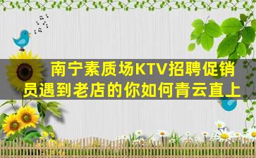 南宁素质场KTV招聘促销员遇到老店的你如何青云直上